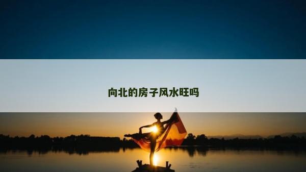 向北的房子風水旺嗎
