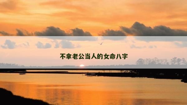 不拿老公當人的女命八字