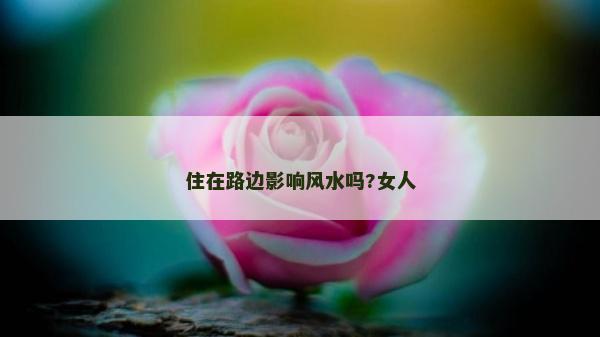 住在路邊影響風水嗎?女人