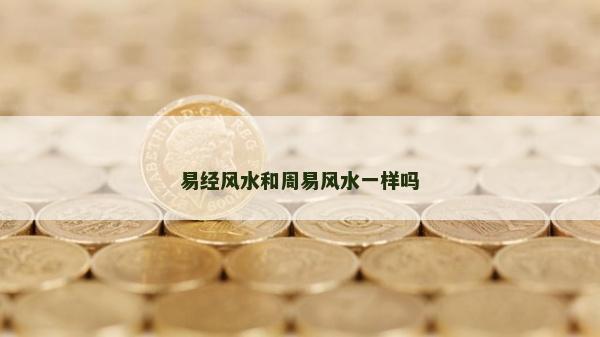 易經(jīng)風(fēng)水和周易風(fēng)水一樣嗎 易經(jīng)風(fēng)水和周易風(fēng)水一樣嗎