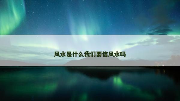 風(fēng)水是什么我們要信風(fēng)水嗎