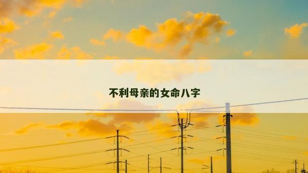 不利母親的女命八字 不利母親的女命八字