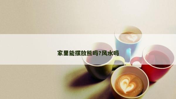 家里能擺放熊嗎?風(fēng)水嗎