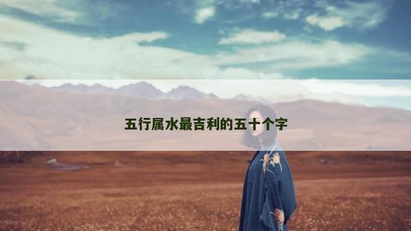 五行屬水最吉利的五十個字