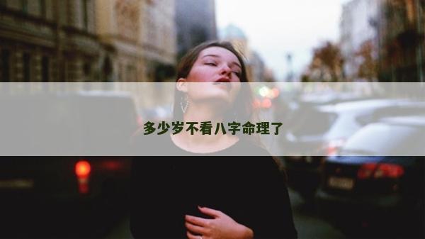 多少歲不看八字命理了
