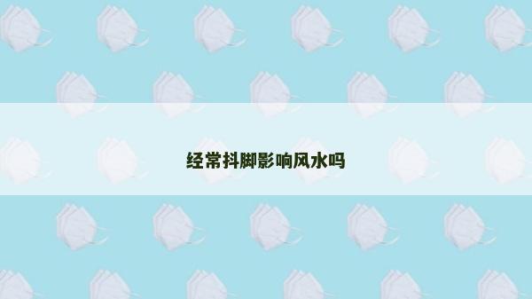 經常抖腳影響風水嗎