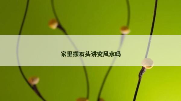 家里擺石頭講究風(fēng)水嗎