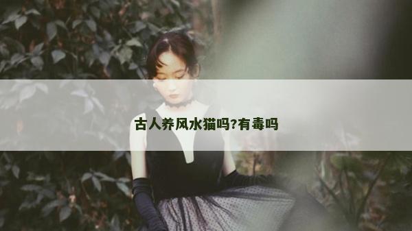 古人養風水貓嗎?有毒嗎