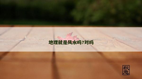 地理就是風(fēng)水嗎?對(duì)嗎