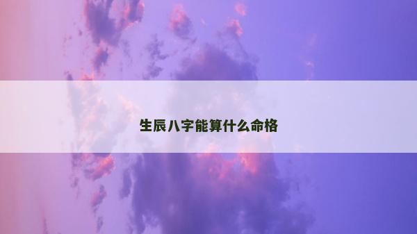 生辰八字能算什么命格 生辰八字能算什么命格