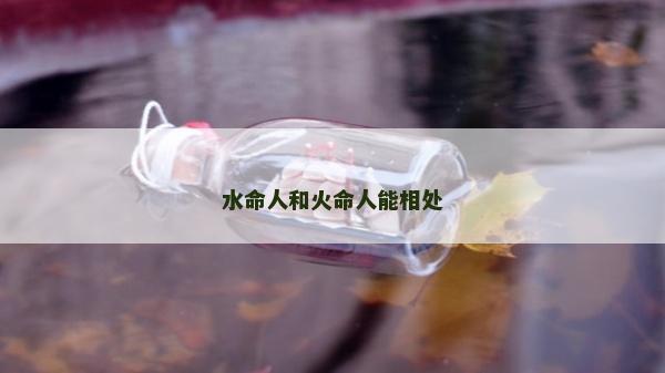 水命人和火命人能相處 水命人和火命人能相處