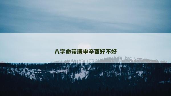 八字命帶庚申辛酉好不好 八字命帶庚申辛酉好不好