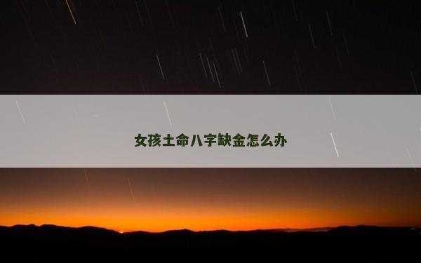 女孩土命八字缺金怎么辦 女孩土命八字缺金怎么辦