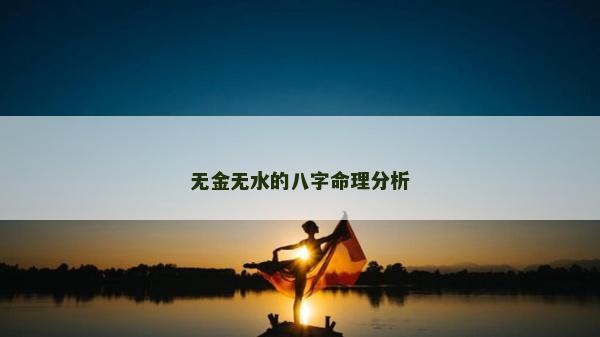 無(wú)金無(wú)水的八字命理分析 無(wú)金無(wú)水的八字命理分析
