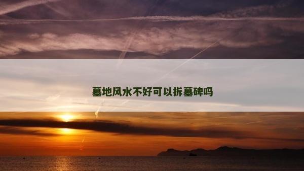 墓地風水不好可以拆墓碑嗎