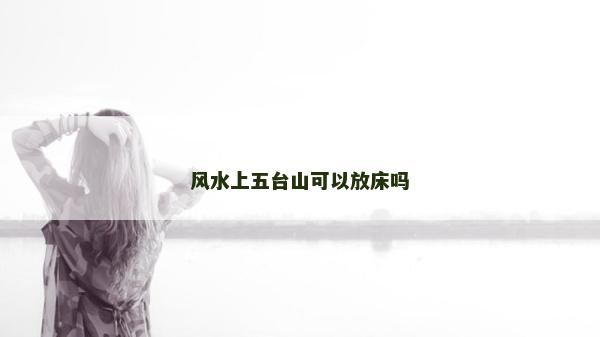 風水上五臺山可以放床嗎