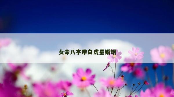 女命八字帶白虎星婚姻