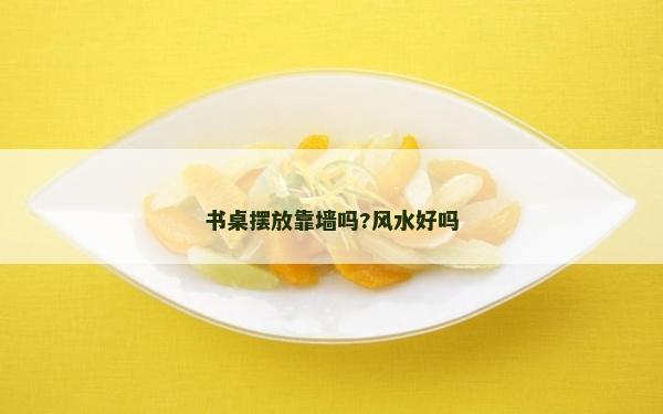 書桌擺放靠墻嗎?風水好嗎