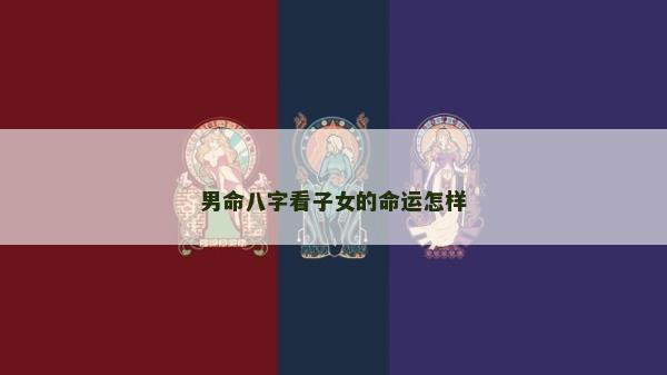 男命八字看子女的命運(yùn)怎樣