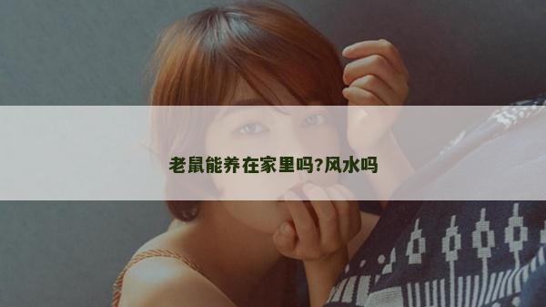 老鼠能養(yǎng)在家里嗎?風(fēng)水嗎 老鼠能養(yǎng)在家里嗎?風(fēng)水嗎