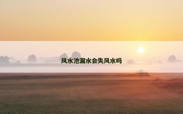 風(fēng)水池漏水會(huì)失風(fēng)水嗎
