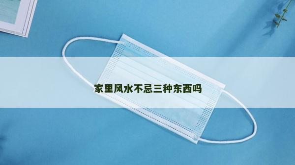 家里風(fēng)水不忌三種東西嗎