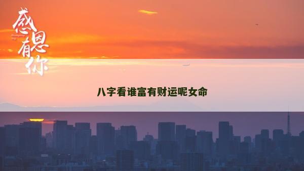 八字看誰富有財運呢女命 八字看誰富有財運呢女命