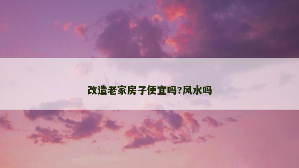 改造老家房子便宜嗎?風水嗎