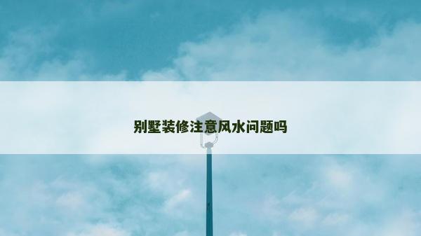 別墅裝修注意風水問題嗎 別墅裝修注意風水問題嗎