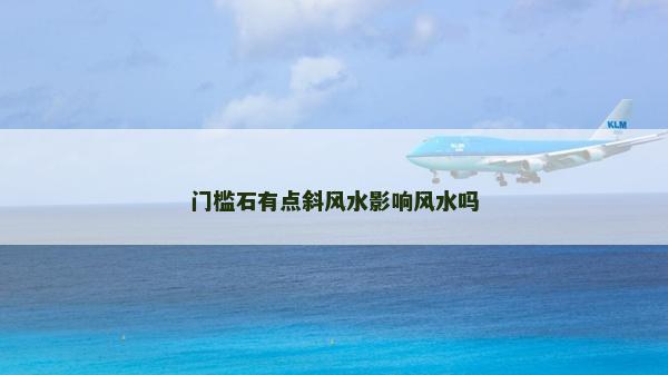 門檻石有點(diǎn)斜風(fēng)水影響風(fēng)水嗎