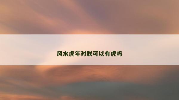 風水虎年對聯(lián)可以有虎嗎 風水虎年對聯(lián)可以有虎嗎