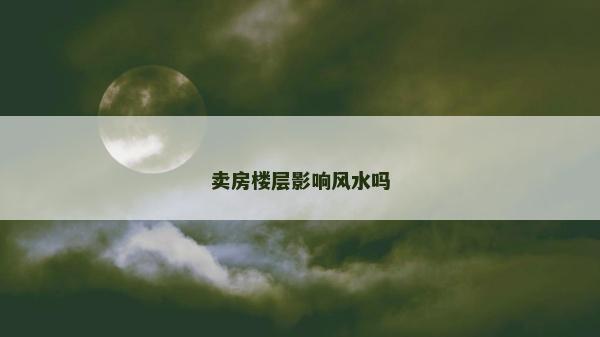 賣房樓層影響風水嗎 賣房樓層影響風水嗎