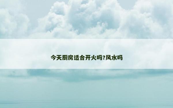 今天廚房適合開火嗎?風水嗎