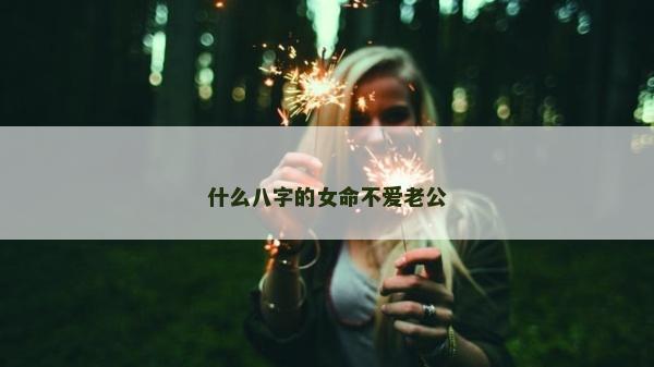 什么八字的女命不愛老公