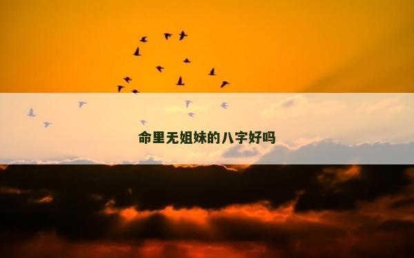 命里無姐妹的八字好嗎 命里無姐妹的八字好嗎