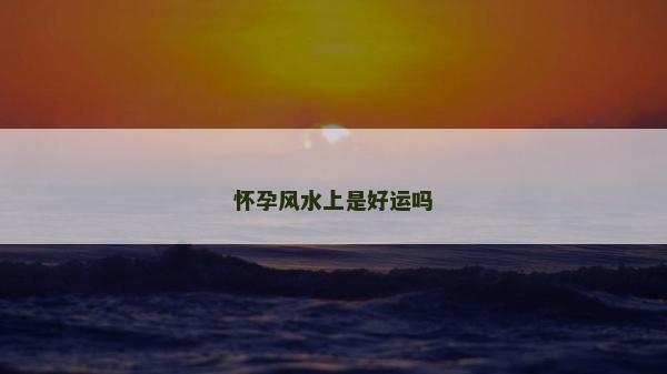 懷孕風(fēng)水上是好運(yùn)嗎