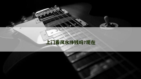 上門看風(fēng)水掙錢嗎?現(xiàn)在