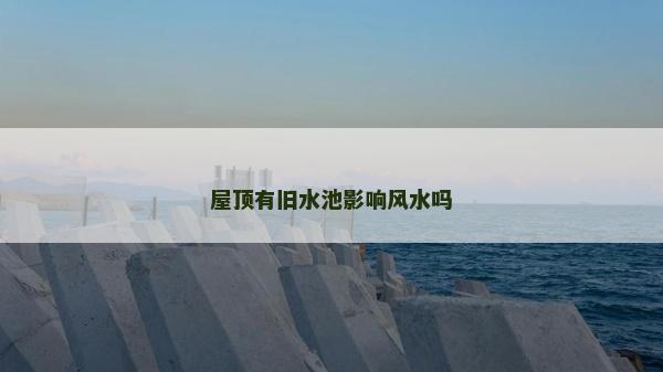 屋頂有舊水池影響風水嗎