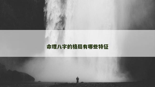 命理八字的格局有哪些特征 命理八字的格局有哪些特征