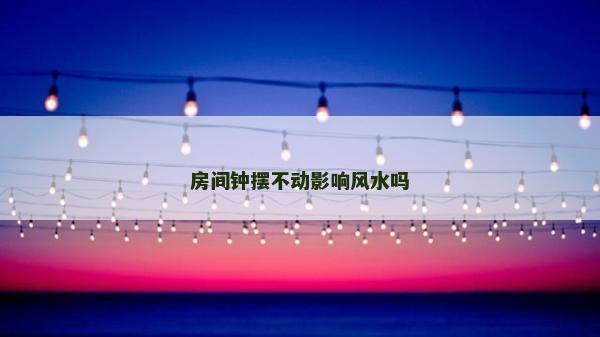 房間鐘擺不動影響風水嗎