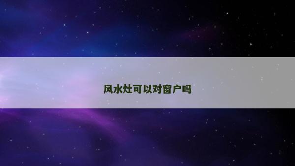 風(fēng)水灶可以對窗戶嗎