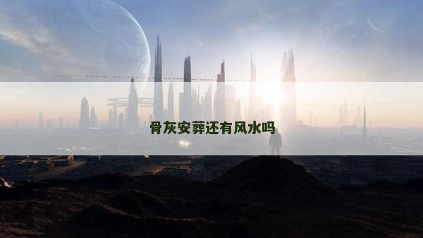 骨灰安葬還有風(fēng)水嗎
