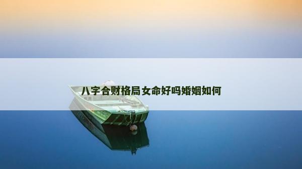 八字合財格局女命好嗎婚姻如何 八字合財格局女命好嗎婚姻如何