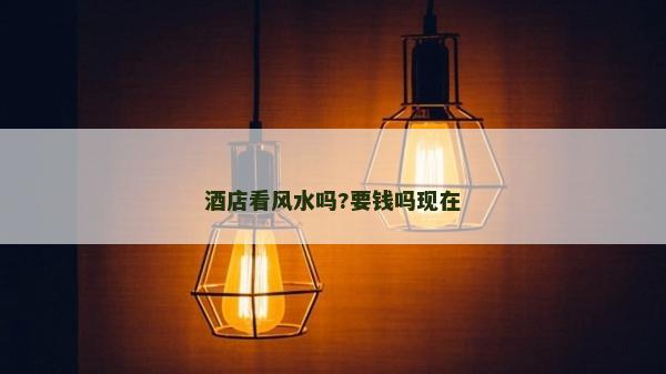 酒店看風水嗎?要錢嗎現在