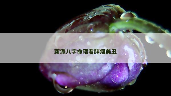 新派八字命理看胖瘦美丑 新派八字命理看胖瘦美丑
