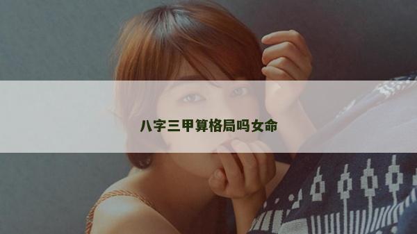八字三甲算格局嗎女命