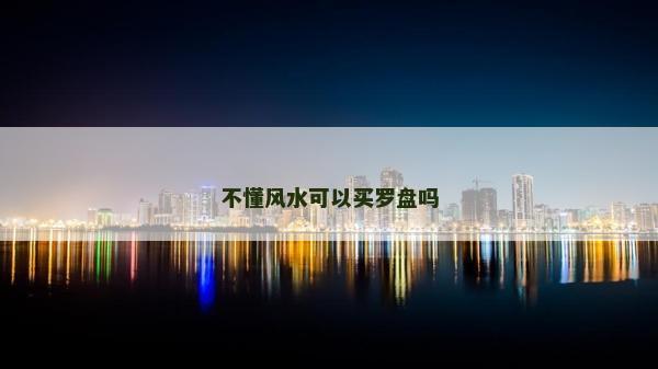 不懂風水可以買羅盤嗎 不懂風水可以買羅盤嗎