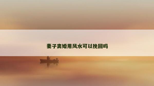 妻子離婚用風(fēng)水可以挽回嗎