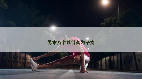 男命八字以什么為子女 男命八字以什么為子女