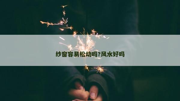 紗窗容易松動嗎?風(fēng)水好嗎